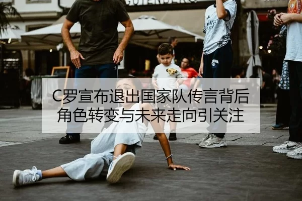 C罗宣布退出国家队传言背后 角色转变与未来走向引关注