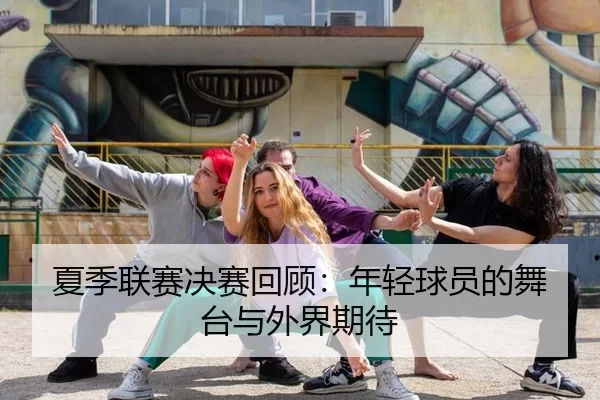 夏季联赛决赛回顾：年轻球员的舞台与外界期待